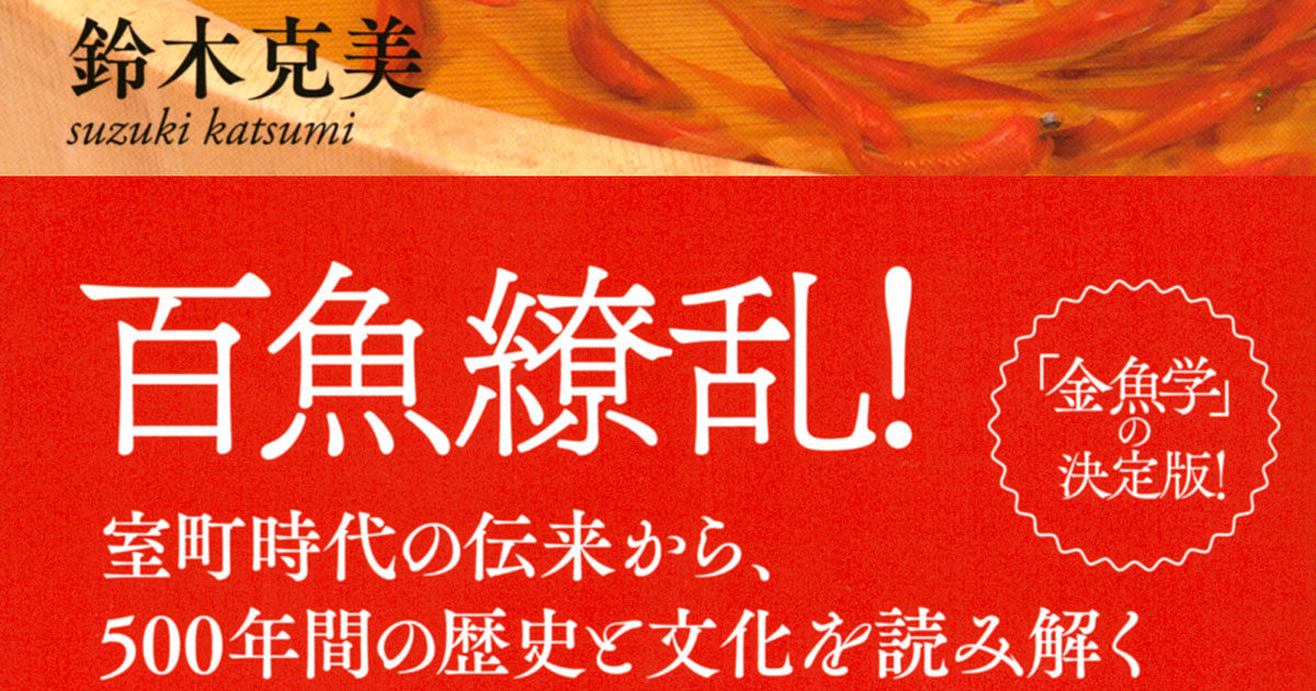 なぜ日本人は金魚好きなのか!?　室町時代から500年間の歴史と文化を読み解く