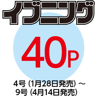 「イブニング」40P　４号（1月28日発売）〜9号（4月14日発売）