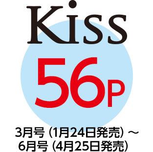 「Kiss」56P　3月号（1月24日発売）〜6月号（4月25日発売）