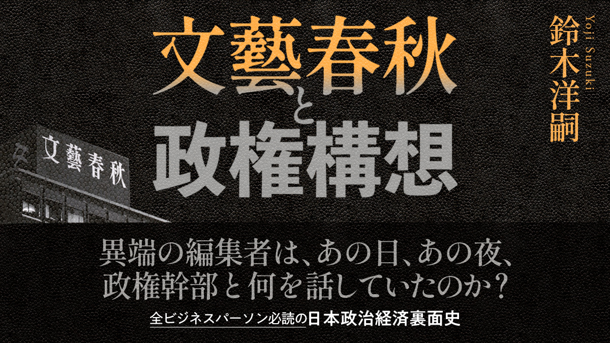 文春の異端の編集者は政権幹部と何を話していたのか？　必読の日本政治経済裏面史！